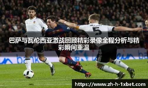 巴萨与瓦伦西亚激战回顾精彩录像全程分析与精彩瞬间重温