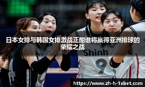 日本女排与韩国女排激战正酣谁将赢得亚洲排球的荣耀之战