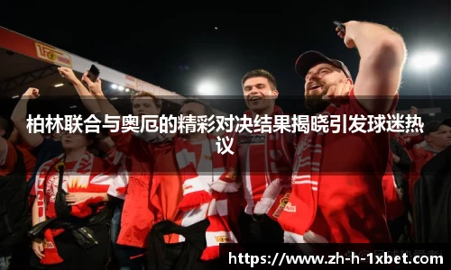 柏林联合与奥厄的精彩对决结果揭晓引发球迷热议